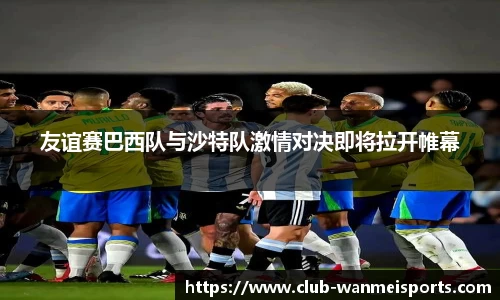 友谊赛巴西队与沙特队激情对决即将拉开帷幕