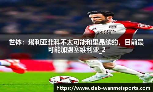 世体：塔利亚菲科不太可能和里昂续约，目前最可能加盟塞维利亚_2